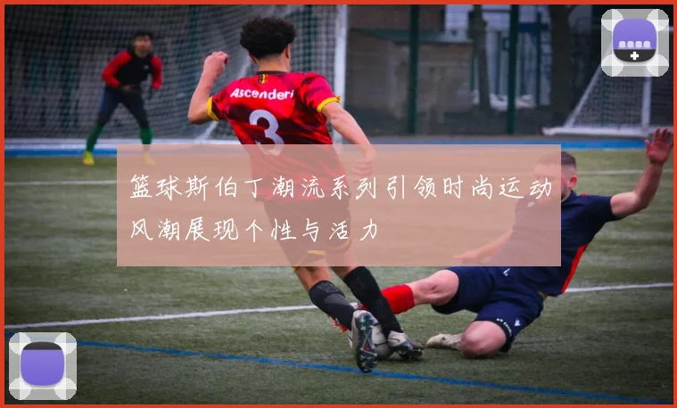 篮球斯伯丁潮流系列引领时尚运动风潮展现个性与活力