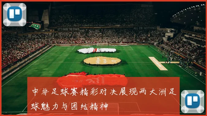 中非足球赛精彩对决展现两大洲足球魅力与团结精神