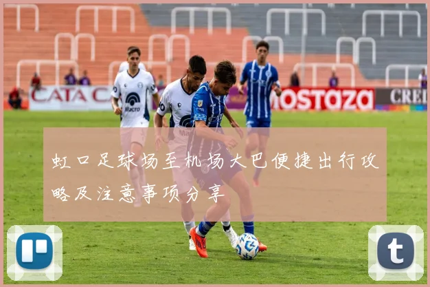 虹口足球场至机场大巴便捷出行攻略及注意事项分享
