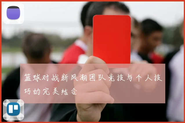 篮球对战新风潮团队竞技与个人技巧的完美结合