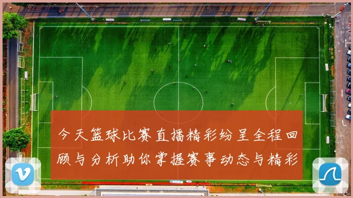 今天篮球比赛直播精彩纷呈全程回顾与分析助你掌握赛事动态与精彩瞬间
