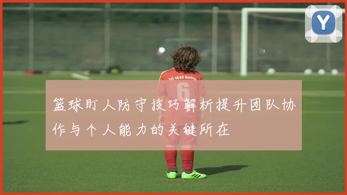 篮球盯人防守技巧解析提升团队协作与个人能力的关键所在