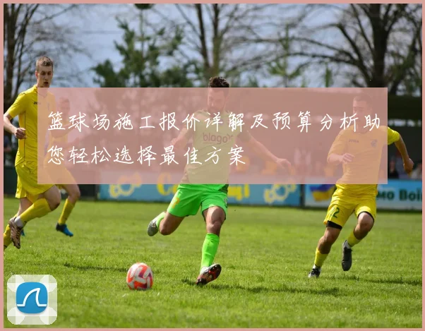 篮球场施工报价详解及预算分析助您轻松选择最佳方案