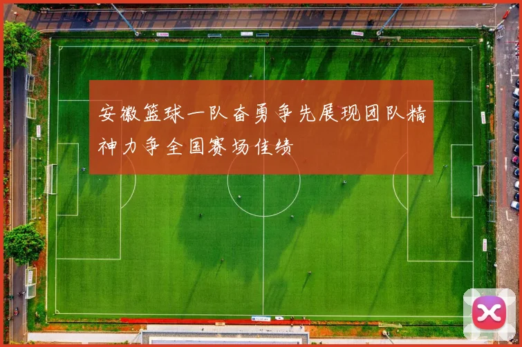 安徽篮球一队奋勇争先展现团队精神力争全国赛场佳绩
