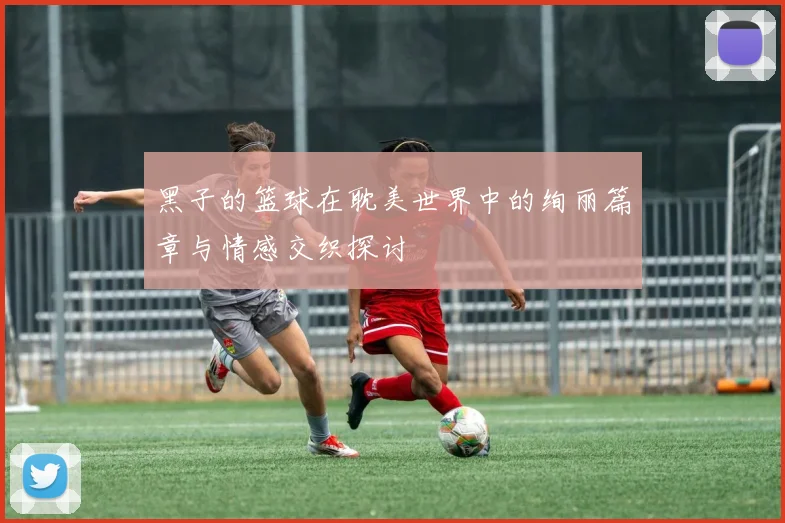 黑子的篮球在耽美世界中的绚丽篇章与情感交织探讨