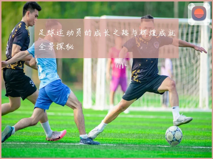 足球运动员的成长之路与辉煌成就全景探秘