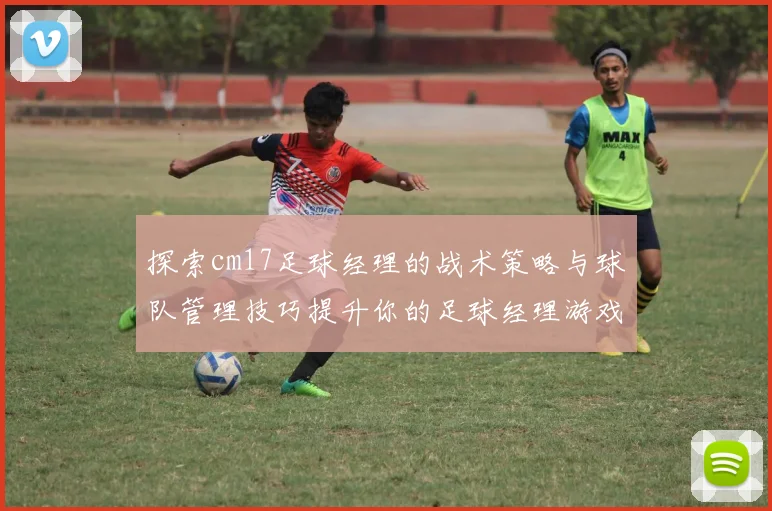 探索cm17足球经理的战术策略与球队管理技巧提升你的足球经理游戏体验