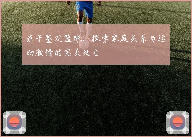 亲子鉴定篮球：探索家庭关系与运动激情的完美结合