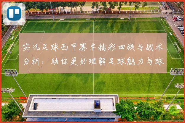 实况足球西甲赛季精彩回顾与战术分析，助你更好理解足球魅力与球队动态