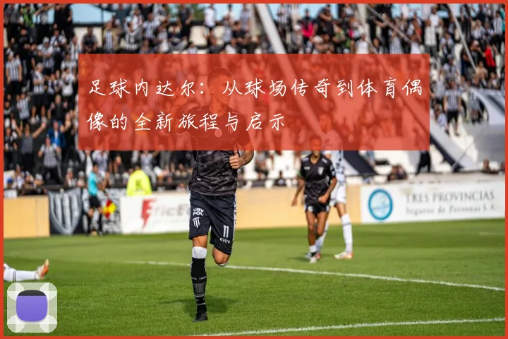 足球内达尔：从球场传奇到体育偶像的全新旅程与启示