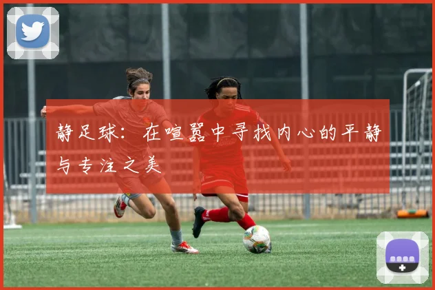 静足球：在喧嚣中寻找内心的平静与专注之美