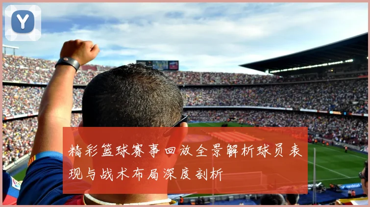 精彩篮球赛事回放全景解析球员表现与战术布局深度剖析