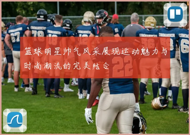 篮球明星帅气风采展现运动魅力与时尚潮流的完美结合