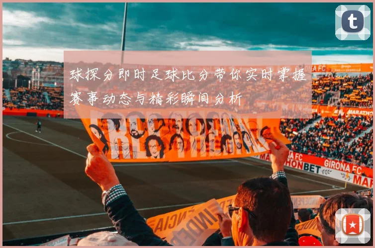 球探分即时足球比分带你实时掌握赛事动态与精彩瞬间分析