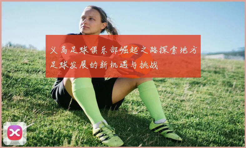 义乌足球俱乐部崛起之路探索地方足球发展的新机遇与挑战
