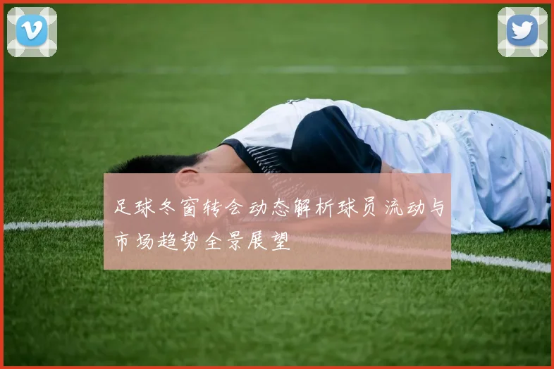 足球冬窗转会动态解析球员流动与市场趋势全景展望