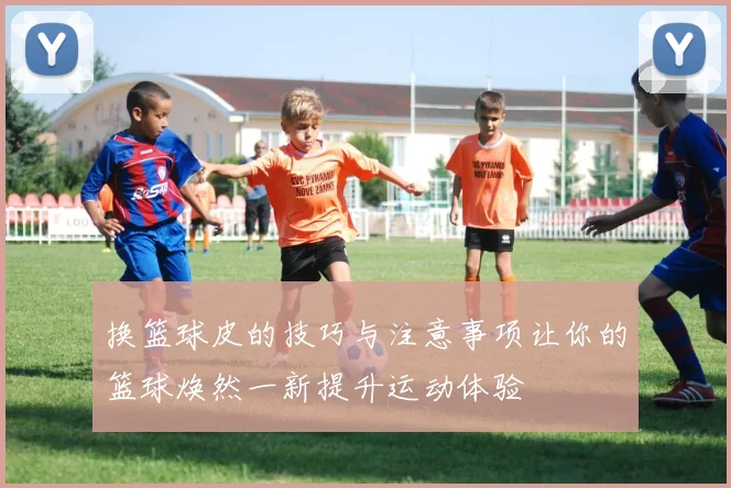 换篮球皮的技巧与注意事项让你的篮球焕然一新提升运动体验