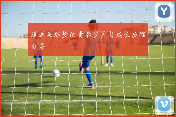 追逐足球梦的青春岁月与成长历程分享