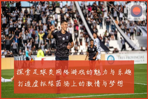 探索足球类网络游戏的魅力与乐趣打造虚拟绿茵场上的激情与梦想