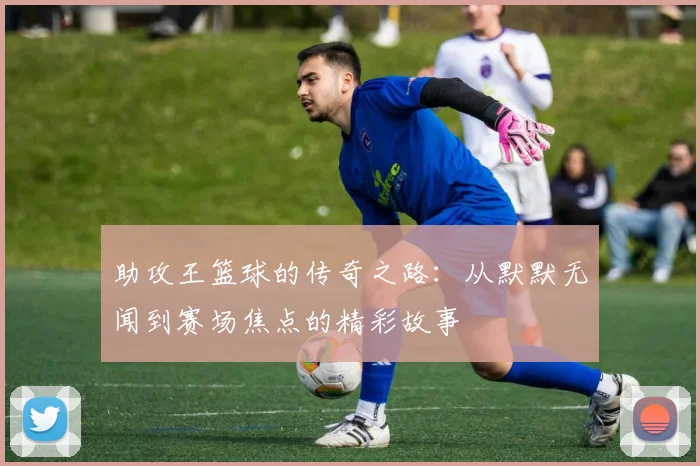 助攻王篮球的传奇之路：从默默无闻到赛场焦点的精彩故事