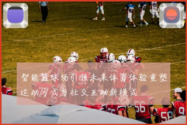 智能篮球场引领未来体育体验重塑运动方式与社交互动新模式