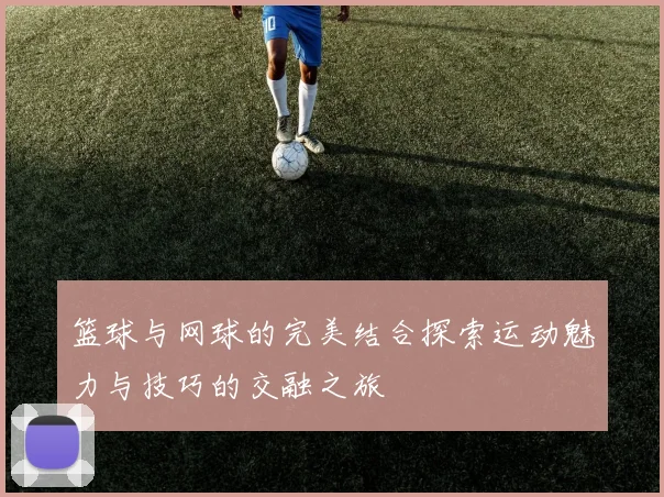 篮球与网球的完美结合探索运动魅力与技巧的交融之旅